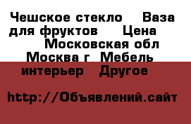 Чешское стекло .  Ваза для фруктов.. › Цена ­ 1 500 - Московская обл., Москва г. Мебель, интерьер » Другое   
